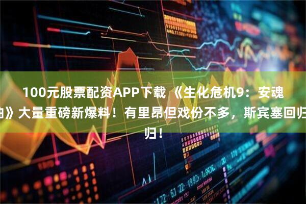 100元股票配资APP下载 《生化危机9：安魂曲》大量重磅新爆料！有里昂但戏份不多，斯宾塞回归！