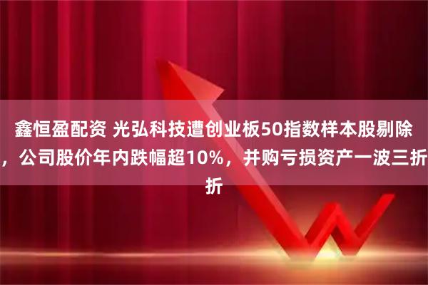鑫恒盈配资 光弘科技遭创业板50指数样本股剔除，公司股价年内跌幅超10%，并购亏损资产一波三折