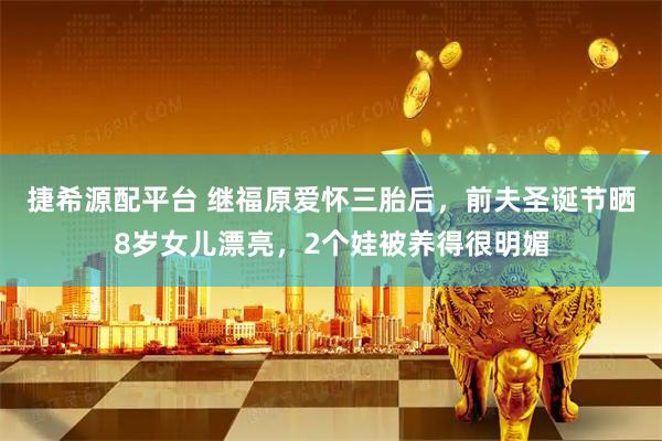 捷希源配平台 继福原爱怀三胎后，前夫圣诞节晒8岁女儿漂亮，2个娃被养得很明媚