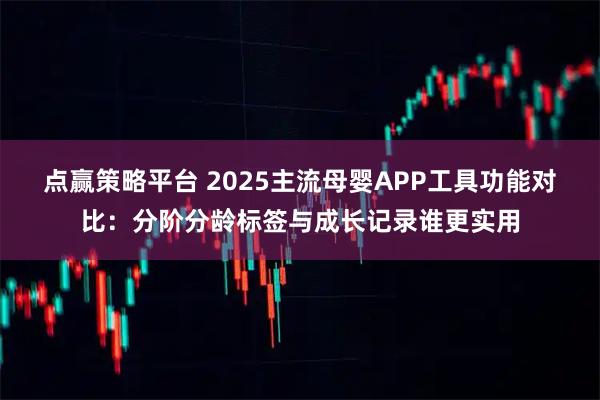 点赢策略平台 2025主流母婴APP工具功能对比：分阶分龄标签与成长记录谁更实用