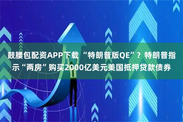 鼓腰包配资APP下载 “特朗普版QE”？特朗普指示“两房”购买2000亿美元美国抵押贷款债券