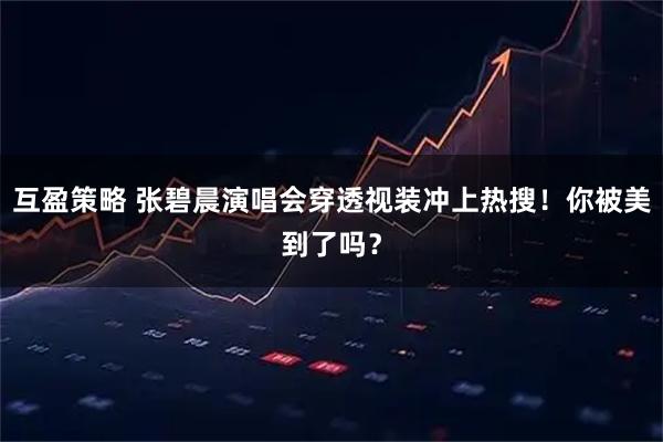 互盈策略 张碧晨演唱会穿透视装冲上热搜！你被美到了吗？