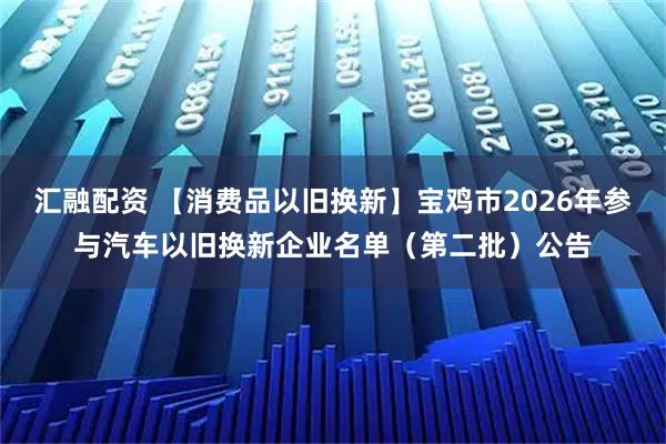 汇融配资 【消费品以旧换新】宝鸡市2026年参与汽车以旧换新企业名单（第二批）公告