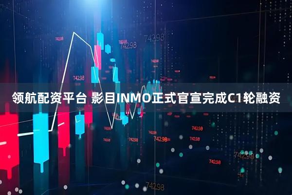 领航配资平台 影目INMO正式官宣完成C1轮融资