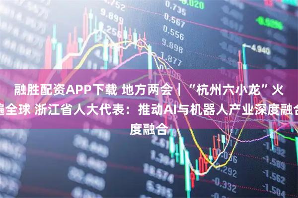 融胜配资APP下载 地方两会｜“杭州六小龙”火遍全球 浙江省人大代表：推动AI与机器人产业深度融合