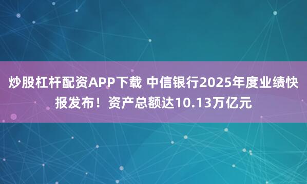炒股杠杆配资APP下载 中信银行2025年度业绩快报发布！资产总额达10.13万亿元