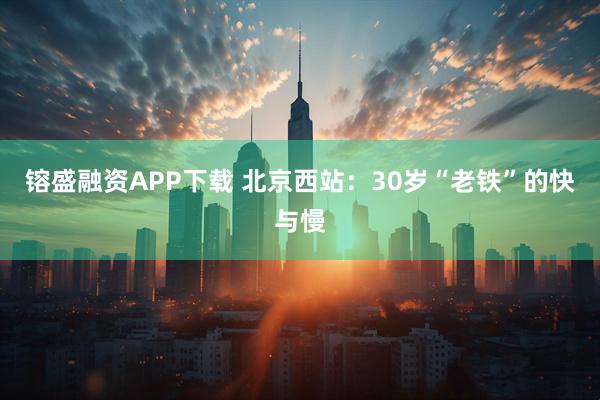 镕盛融资APP下载 北京西站：30岁“老铁”的快与慢