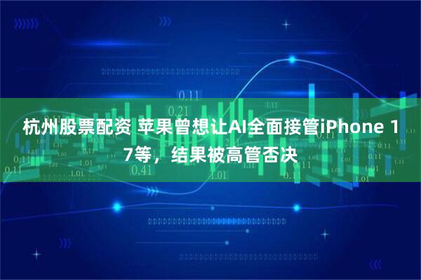 杭州股票配资 苹果曾想让AI全面接管iPhone 17等，结果被高管否决