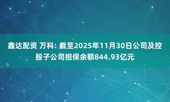 鑫达配资 万科: 截至2025年11月30日公司及控股子公司担保余额844.93亿元