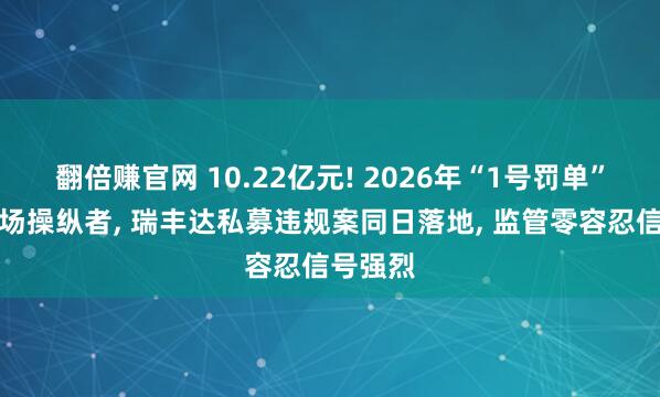 翻倍赚官网 10.22亿元! 2026年“1号罚单”砸向市场操纵者, 瑞丰达私募违规案同日落地, 监管零容忍信号强烈