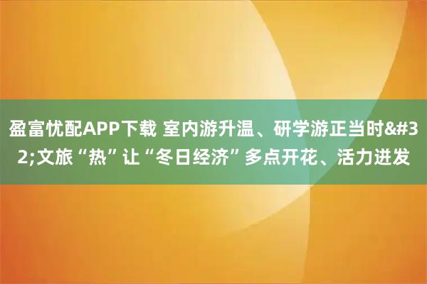 盈富忧配APP下载 室内游升温、研学游正当时 文旅“热”让“冬日经济”多点开花、活力迸发