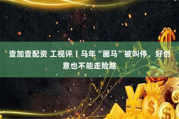 壹加壹配资 工视评丨马年“画马”被叫停，好创意也不能走险路