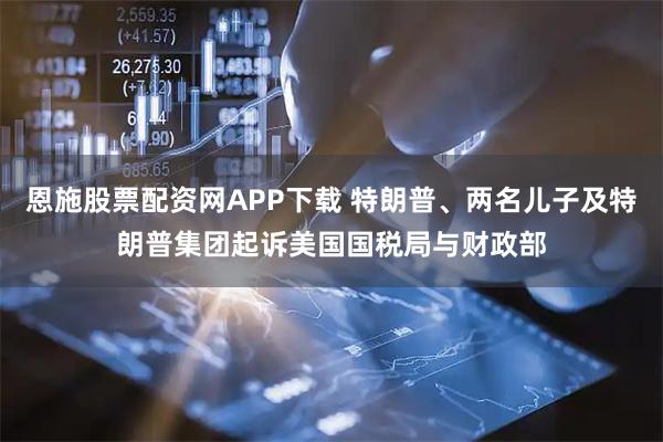 恩施股票配资网APP下载 特朗普、两名儿子及特朗普集团起诉美国国税局与财政部