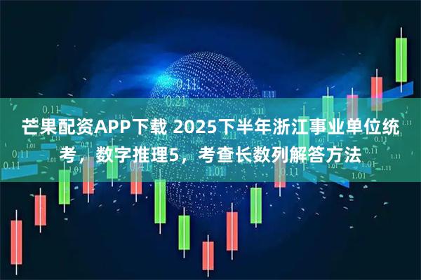 芒果配资APP下载 2025下半年浙江事业单位统考，数字推理5，考查长数列解答方法