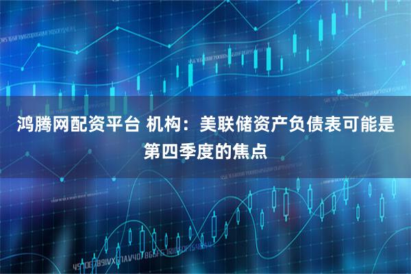 鸿腾网配资平台 机构：美联储资产负债表可能是第四季度的焦点