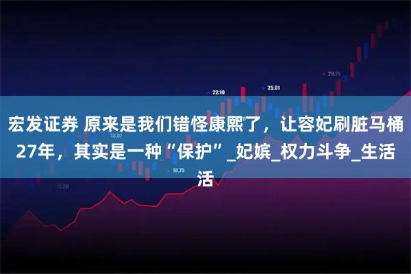 宏发证券 原来是我们错怪康熙了，让容妃刷脏马桶27年，其实是一种“保护”_妃嫔_权力斗争_生活