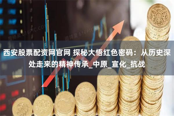 西安股票配资网官网 探秘大悟红色密码：从历史深处走来的精神传承_中原_宣化_抗战