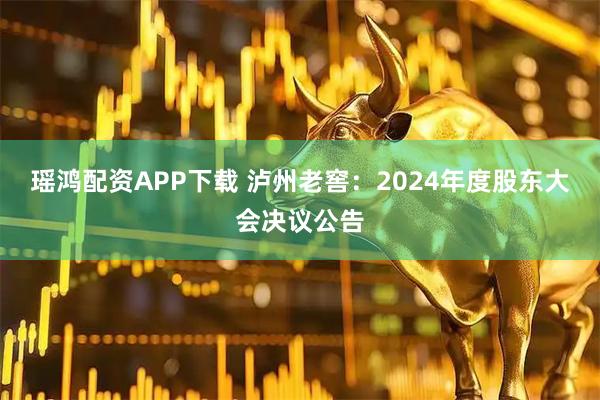 瑶鸿配资APP下载 泸州老窖：2024年度股东大会决议公告
