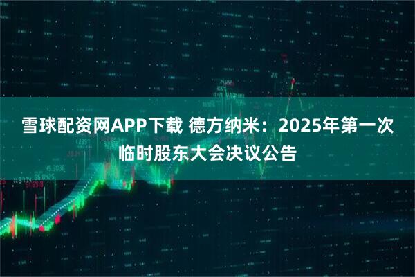 雪球配资网APP下载 德方纳米：2025年第一次临时股东大会决议公告