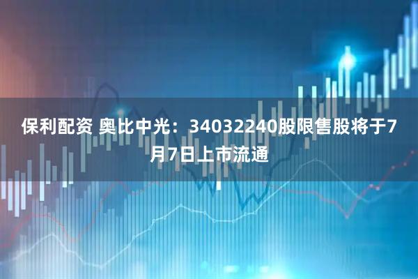 保利配资 奥比中光：34032240股限售股将于7月7日上市流通
