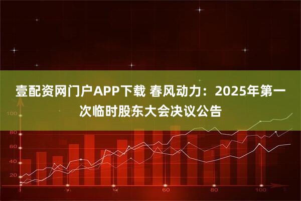 壹配资网门户APP下载 春风动力：2025年第一次临时股东大会决议公告