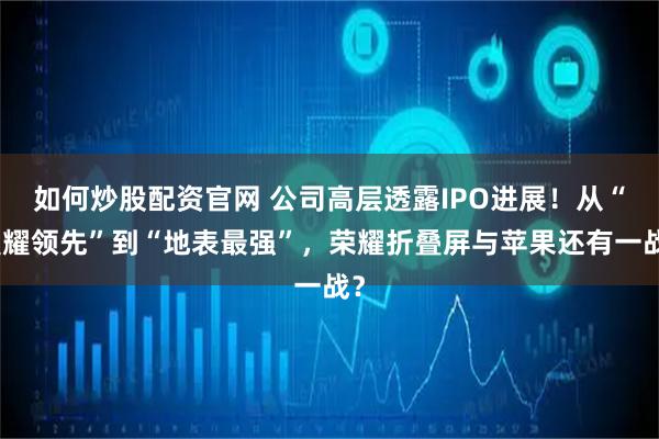 如何炒股配资官网 公司高层透露IPO进展！从“耀耀领先”到“地表最强”，荣耀折叠屏与苹果还有一战？