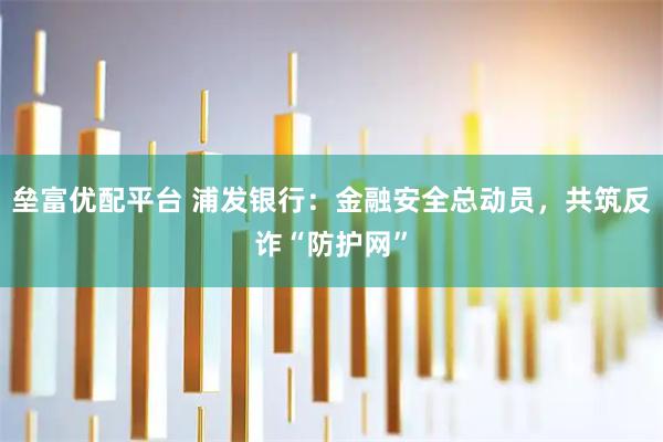 垒富优配平台 浦发银行：金融安全总动员，共筑反诈“防护网”
