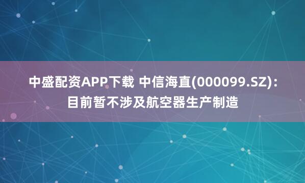 中盛配资APP下载 中信海直(000099.SZ)：目前暂不涉及航空器生产制造