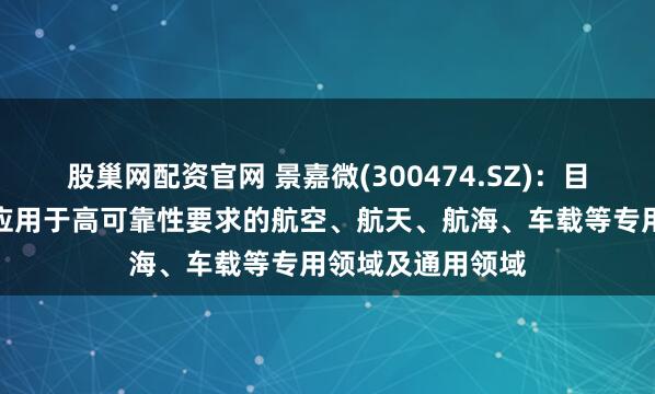 股巢网配资官网 景嘉微(300474.SZ)：目前公司产品广泛应用于高可靠性要求的航空、航天、航海、车载等专用领域及通用领域