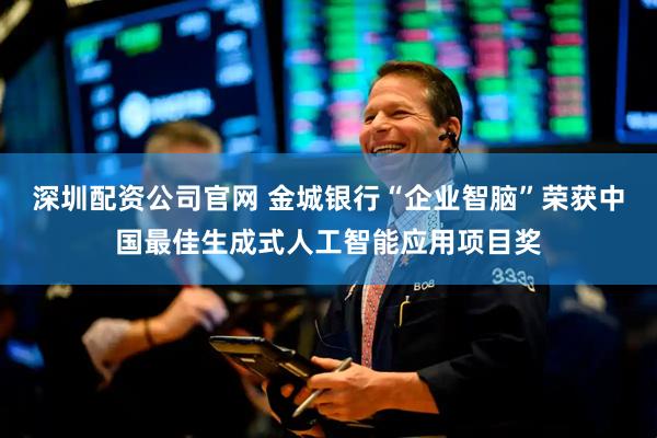 深圳配资公司官网 金城银行“企业智脑”荣获中国最佳生成式人工智能应用项目奖