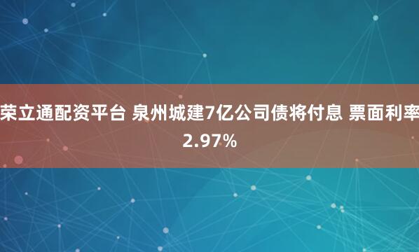 荣立通配资平台 泉州城建7亿公司债将付息 票面利率2.97%