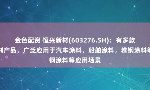 金色配资 恒兴新材(603276.SH)：有多款环保型溶剂产品，广泛应用于汽车涂料，船舶涂料，卷钢涂料等应用场景