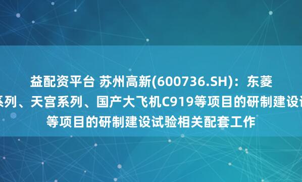 益配资平台 苏州高新(600736.SH)：东菱振动参与了神舟系列、天宫系列、国产大飞机C919等项目的研制建设试验相关配套工作