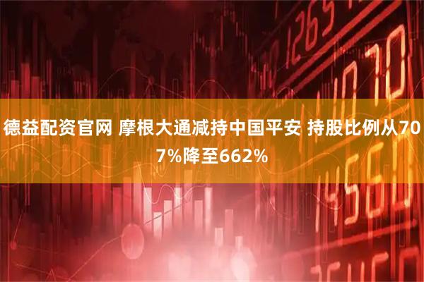 德益配资官网 摩根大通减持中国平安 持股比例从707%降至662%