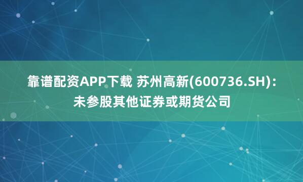 靠谱配资APP下载 苏州高新(600736.SH)：未参股其他证券或期货公司