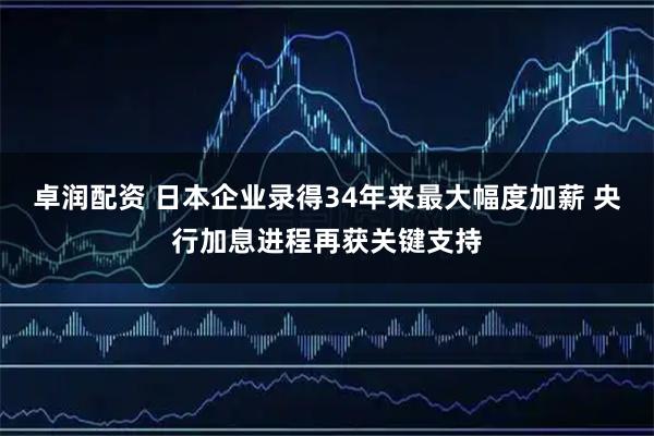 卓润配资 日本企业录得34年来最大幅度加薪 央行加息进程再获关键支持