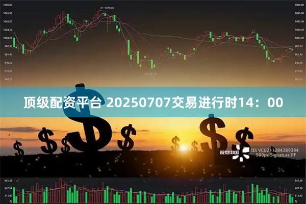 顶级配资平台 20250707交易进行时14：00