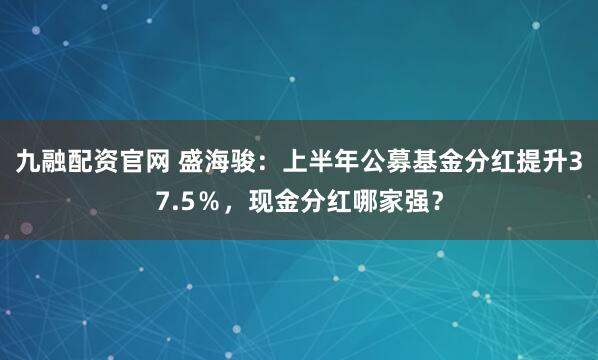 九融配资官网 盛海骏：上半年公募基金分红提升37.5％，现金分红哪家强？