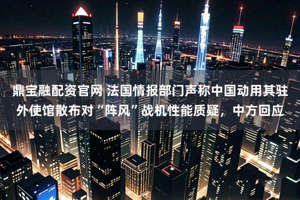 鼎宝融配资官网 法国情报部门声称中国动用其驻外使馆散布对“阵风”战机性能质疑，中方回应
