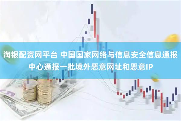 淘银配资网平台 中国国家网络与信息安全信息通报中心通报一批境外恶意网址和恶意IP