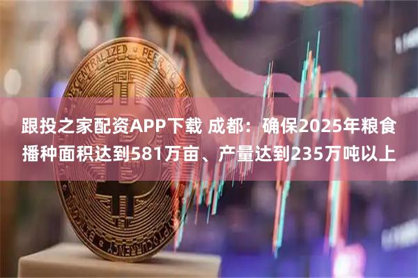 跟投之家配资APP下载 成都：确保2025年粮食播种面积达到581万亩、产量达到235万吨以上