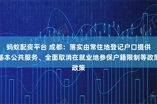 蚂蚁配资平台 成都：落实由常住地登记户口提供基本公共服务、全面取消在就业地参保户籍限制等政策