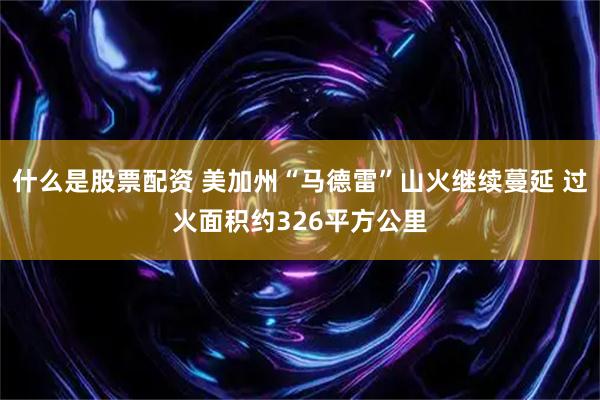 什么是股票配资 美加州“马德雷”山火继续蔓延 过火面积约326平方公里