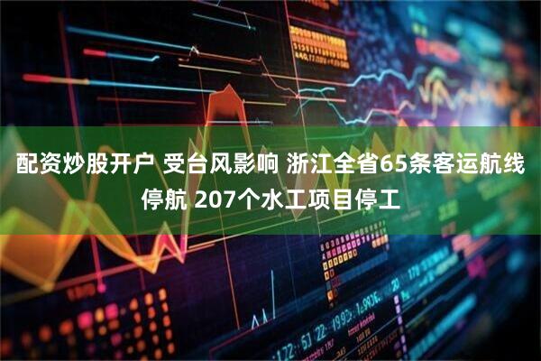 配资炒股开户 受台风影响 浙江全省65条客运航线停航 207个水工项目停工