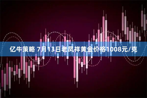 亿牛策略 7月13日老凤祥黄金价格1008元/克
