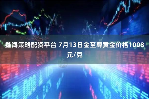 鑫海策略配资平台 7月13日金至尊黄金价格1008元/克