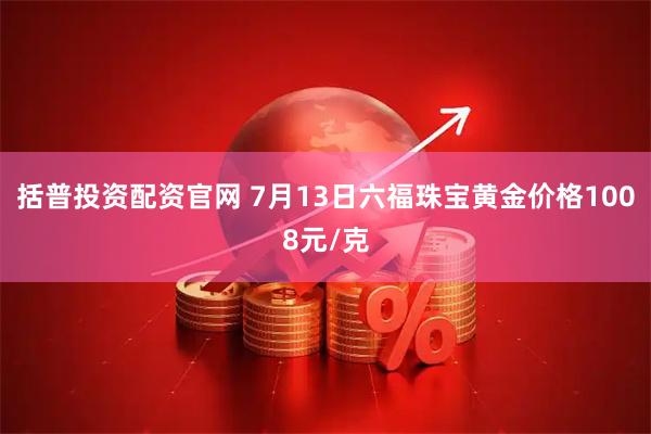 括普投资配资官网 7月13日六福珠宝黄金价格1008元/克