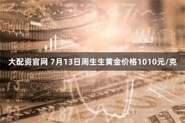大配资官网 7月13日周生生黄金价格1010元/克