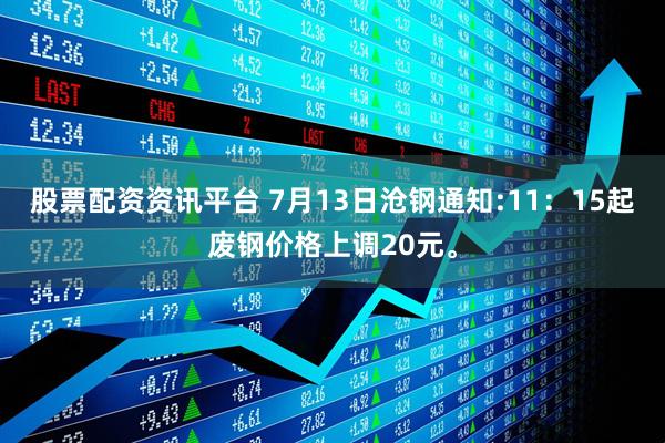 股票配资资讯平台 7月13日沧钢通知:11：15起废钢价格上调20元。