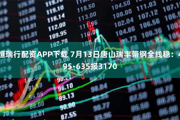 恒瑞行配资APP下载 7月13日唐山瑞丰带钢全线稳：495-635报3170